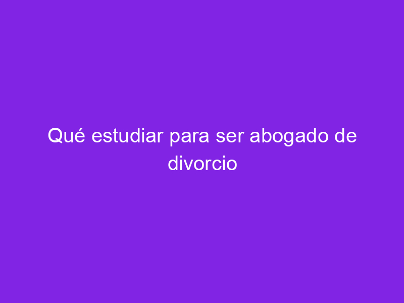 Qu Estudiar Para Ser Abogado De Divorcio Haber Estudiado