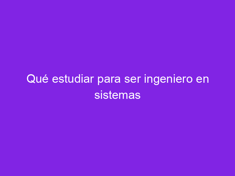 Qué estudiar para ser ingeniero en sistemas Haber estudiado